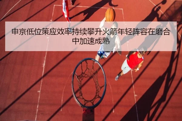 申京低位策应效率持续攀升火箭年轻阵容在磨合中加速成熟