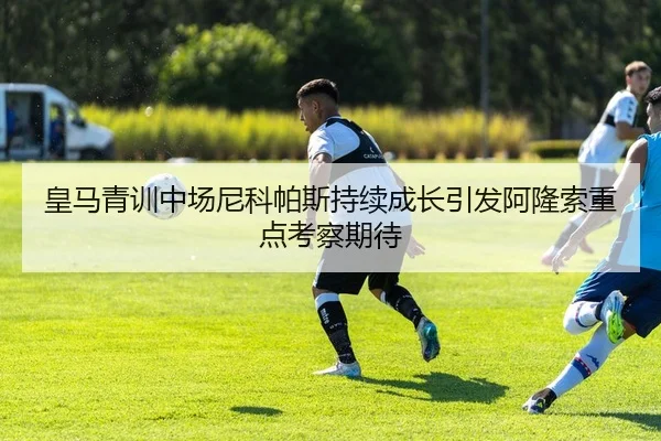 皇马青训中场尼科帕斯持续成长引发阿隆索重点考察期待