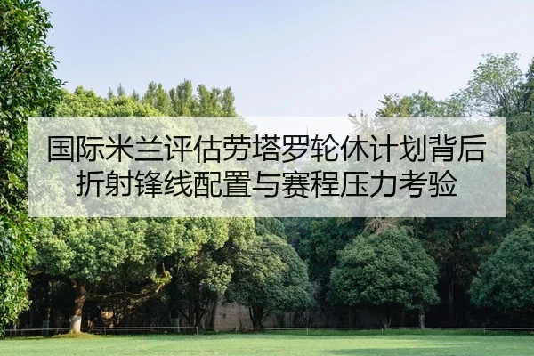 国际米兰评估劳塔罗轮休计划背后折射锋线配置与赛程压力考验